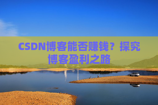 CSDN博客能否赚钱？探究博客盈利之路